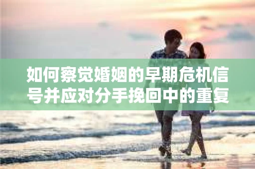 如何察觉婚姻的早期危机信号并应对分手挽回中的重复错误？