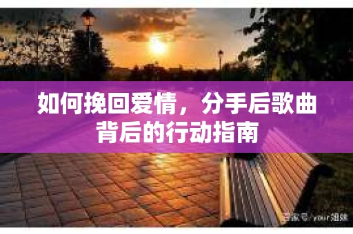 如何挽回爱情,分手后歌曲背后的行动指南 如何挽回爱情,分手后歌曲背后的行动指南