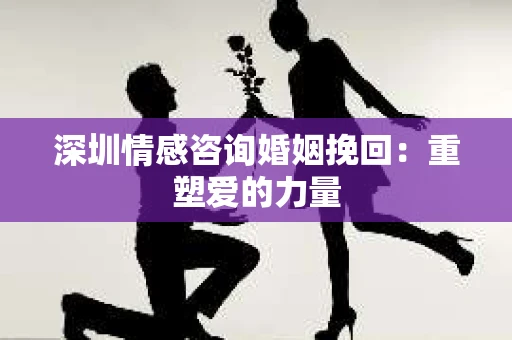 深圳情感咨询婚姻挽回：重塑爱的力量