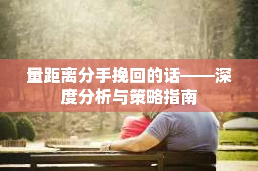 量距离分手挽回的话——深度分析与策略指南