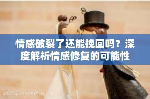 情感破裂了还能挽回吗？深度解析情感修复的可能性