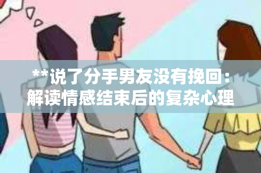 **说了分手男友没有挽回：解读情感结束后的复杂心理与现实**