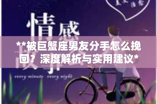 **被巨蟹座男友分手怎么挽回？深度解析与实用建议**