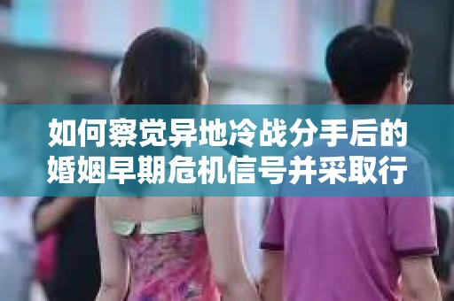如何察觉异地冷战分手后的婚姻早期危机信号并采取行动? 如何察觉异地冷战分手后的婚姻早期危机信号并采取行动?