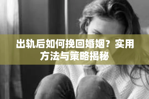 出轨后如何挽回婚姻？实用方法与策略揭秘