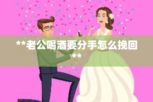 **老公喝酒要分手怎么挽回**