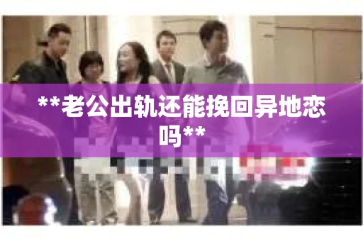**老公出轨还能挽回异地恋吗**