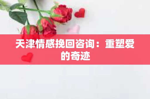 天津情感挽回咨询：重塑爱的奇迹