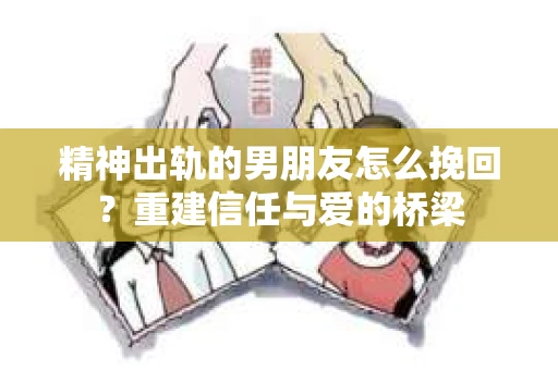精神出轨的男朋友怎么挽回？重建信任与爱的桥梁