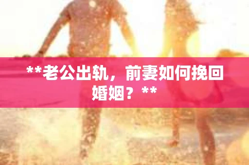 **老公出轨，前妻如何挽回婚姻？**