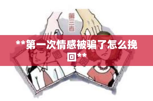 **第一次情感被骗了怎么挽回**