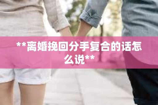 **离婚挽回分手复合的话怎么说**