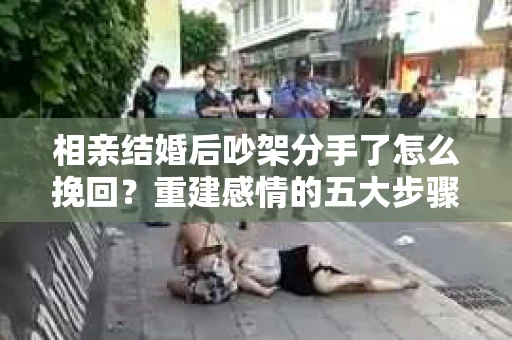 相亲结婚后吵架分手了怎么挽回？重建感情的五大步骤