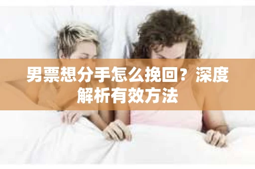 男票想分手怎么挽回？深度解析有效方法
