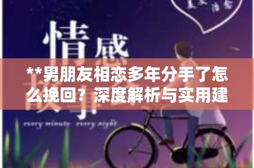 **男朋友相恋多年分手了怎么挽回？深度解析与实用建议**