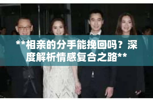 **相亲的分手能挽回吗？深度解析情感复合之路**