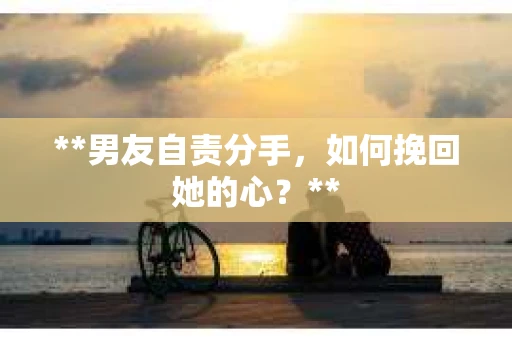 **男友自责分手，如何挽回她的心？**