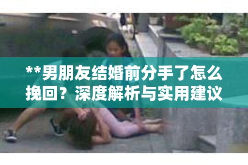 **男朋友结婚前分手了怎么挽回？深度解析与实用建议**