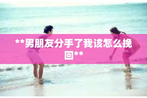 **男朋友分手了我该怎么挽回**