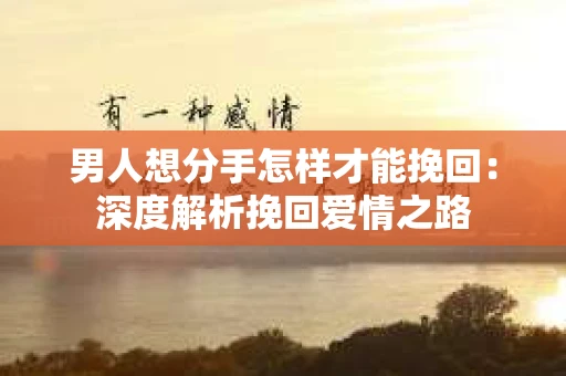 男人想分手怎样才能挽回：深度解析挽回爱情之路