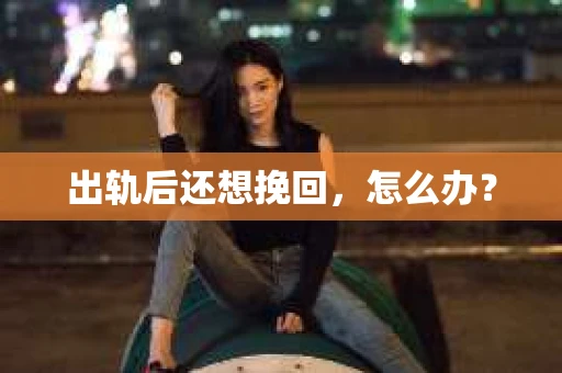 出轨后还想挽回，怎么办？