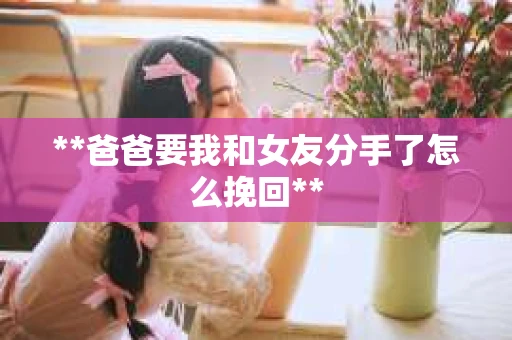 **爸爸要我和女友分手了怎么挽回**