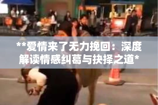 **爱情来了无力挽回：深度解读情感纠葛与抉择之道**