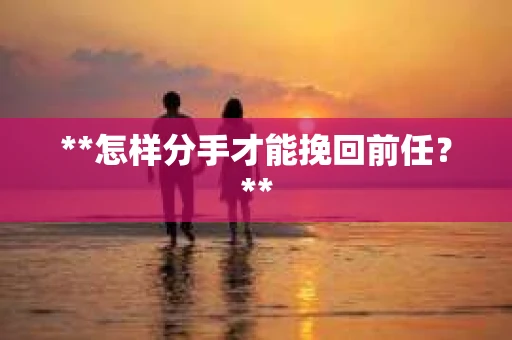 **怎样分手才能挽回前任？**