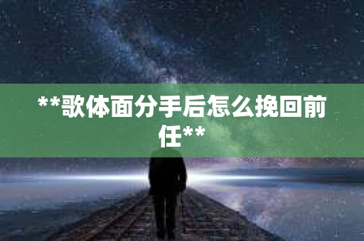 **歌体面分手后怎么挽回前任**