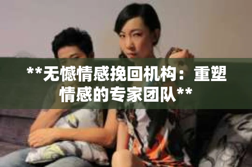**无憾情感挽回机构：重塑情感的专家团队**