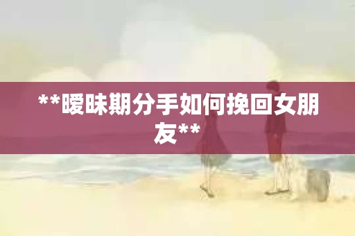 **暧昧期分手如何挽回女朋友**