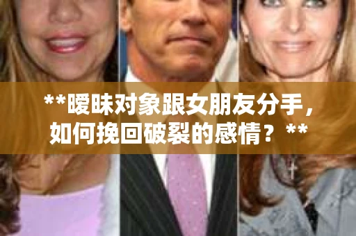 **暧昧对象跟女朋友分手，如何挽回破裂的感情？**