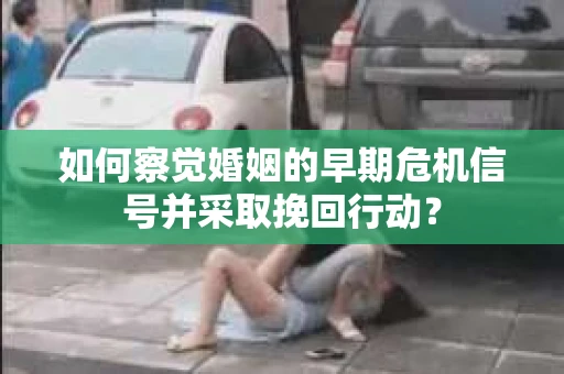 如何察觉婚姻的早期危机信号并采取挽回行动? 如何察觉婚姻的早期危机信号并采取挽回行动?