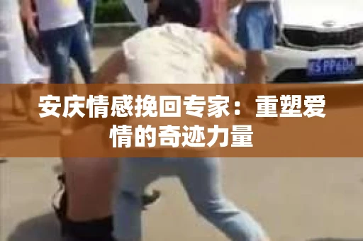 安庆情感挽回专家：重塑爱情的奇迹力量