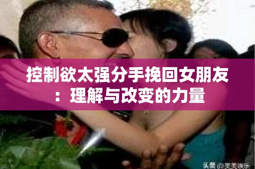 控制欲太强分手挽回女朋友：理解与改变的力量