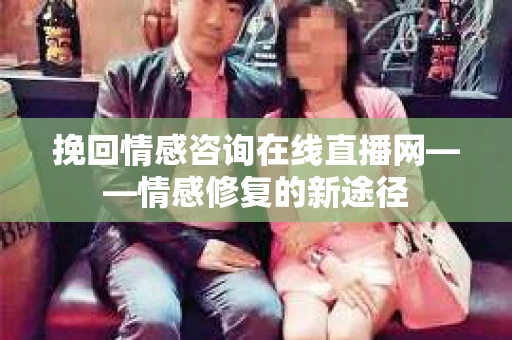 挽回情感咨询在线直播网——情感修复的新途径