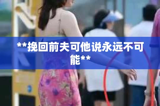 **挽回前夫可他说永远不可能** **挽回前夫可他说永远不可能**