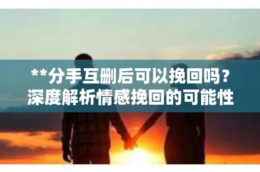 **分手互删后可以挽回吗？深度解析情感挽回的可能性**