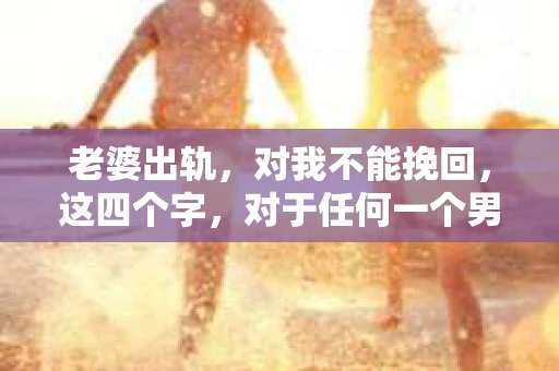 老婆出轨，对我不能挽回，这四个字，对于任何一个男人来说，都是一场无法言说的痛。我曾经以为，婚姻是爱情的港湾，是彼此依靠的避风港，然而，现实却给了我一记响亮的耳光。今天，我想和大家聊聊这个沉重的话题，希望能给那些正在经历或即将经历类似痛苦的人一些安慰和启示。