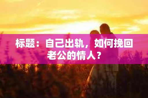 标题：自己出轨，如何挽回老公的情人？