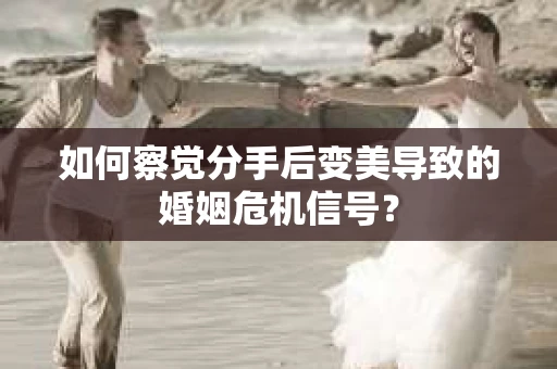如何察觉分手后变美导致的婚姻危机信号？