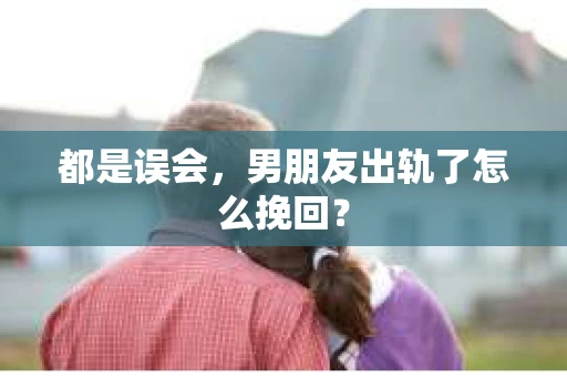 都是误会，男朋友出轨了怎么挽回？