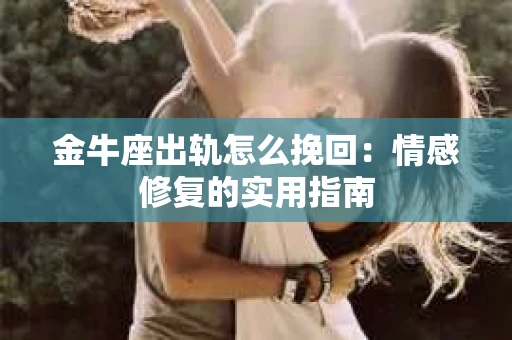 金牛座出轨怎么挽回：情感修复的实用指南