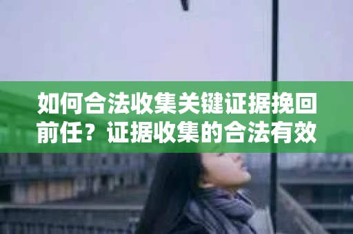 如何合法收集关键证据挽回前任？证据收集的合法有效方案