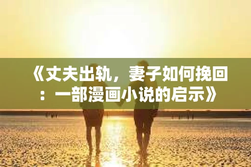 《丈夫出轨,妻子如何挽回:一部漫画小说的启示》 《丈夫出轨,妻子如何挽回:一部漫画小说的启示》