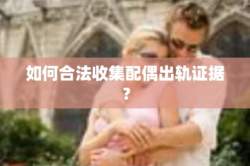 如何合法收集配偶出轨证据？