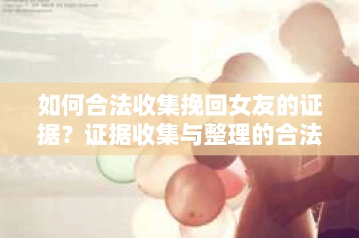 如何合法收集挽回女友的证据?证据收集与整理的合法策略怎么办? 如何合法收集挽回女友的证据?证据收集与整理的合法策略怎么办?