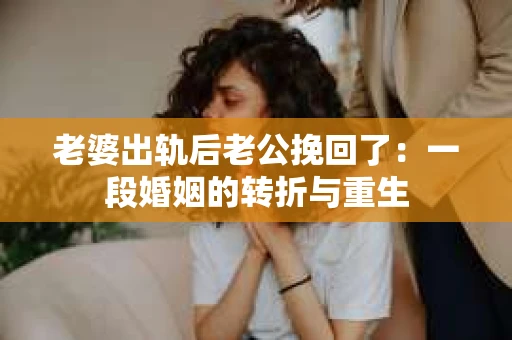 老婆出轨后老公挽回了：一段婚姻的转折与重生