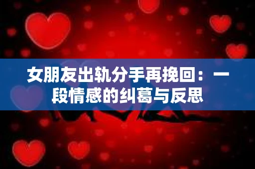 女朋友出轨分手再挽回：一段情感的纠葛与反思
