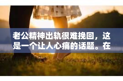 老公精神出轨很难挽回，这是一个让人心痛的话题。在婚姻生活中，当一方发现另一半精神出轨时，往往会产生强烈的痛苦和困惑。那么，面对这种情况，我们该如何应对呢？今天，就让我们一起来探讨一下这个问题。